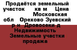 Продаётся земельный участок 1100кв.м. › Цена ­ 1 350 000 - Московская обл., Орехово-Зуевский р-н, Дровосеки д. Недвижимость » Земельные участки продажа   